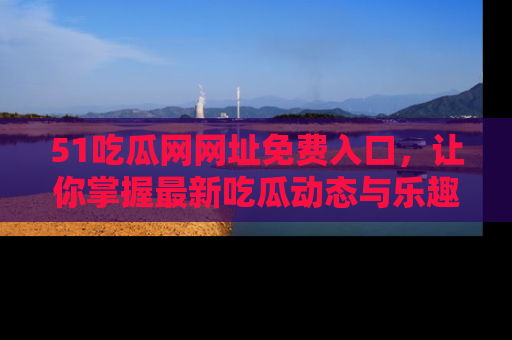 51吃瓜网网址免费入口,让你掌握最新吃瓜动态与乐趣!