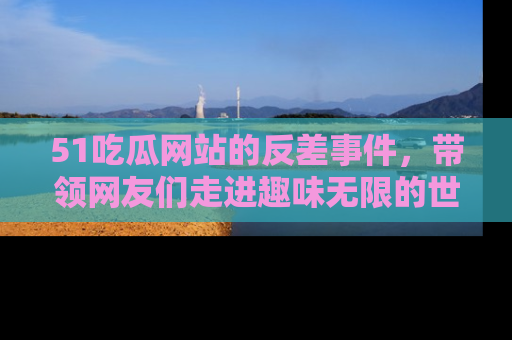 51吃瓜网站的反差事件,带领网友们走进趣味无限的世界