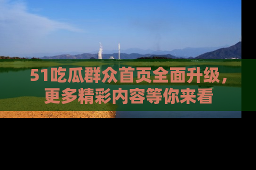 51吃瓜群众首页全面升级，更多精彩内容等你来看