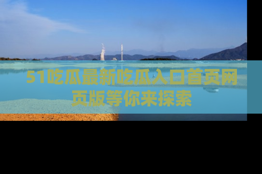 51吃瓜最新吃瓜入口首页网页版等你来探索