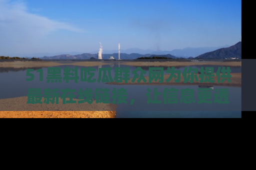 51黑料吃瓜群众网为你提供最新在线链接，让信息更透明