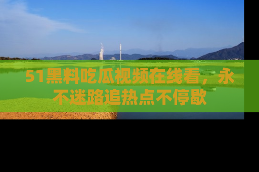 51黑料吃瓜视频在线看，永不迷路追热点不停歇