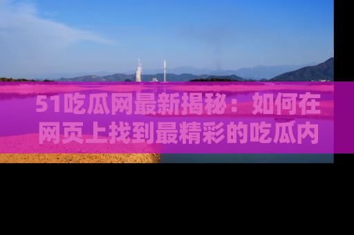 51吃瓜网最新揭秘：如何在网页上找到最精彩的吃瓜内容