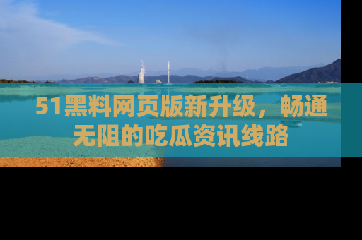51黑料网页版新升级，畅通无阻的吃瓜资讯线路
