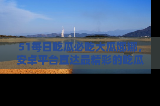 51每日吃瓜必吃大瓜娜娜，安卓平台直达最精彩的吃瓜内容。