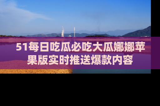 51每日吃瓜必吃大瓜娜娜苹果版实时推送爆款内容