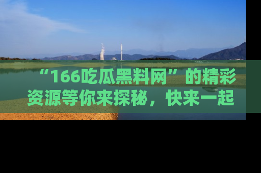 “166吃瓜黑料网”的精彩资源等你来探秘，快来一起吃瓜吧！