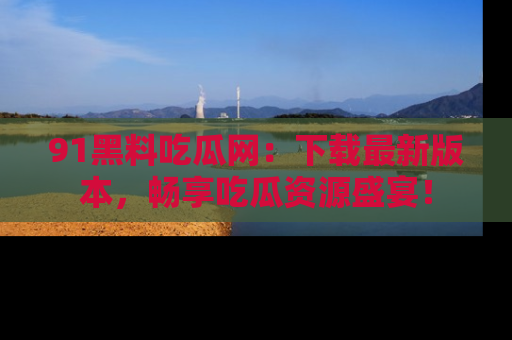 91黑料吃瓜网：下载最新版本，畅享吃瓜资源盛宴！