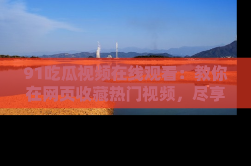 91吃瓜视频在线观看：教你在网页收藏热门视频，尽享吃瓜乐趣！