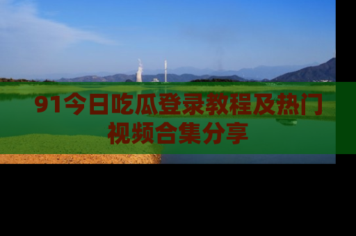 91今日吃瓜登录教程及热门视频合集分享