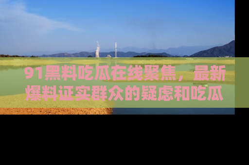 91黑料吃瓜在线聚焦，最新爆料证实群众的疑虑和吃瓜乐趣！