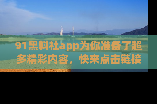 91黑料社app为你准备了超多精彩内容，快来点击链接一起探秘吧！