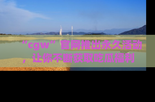 “cgw”官网推出永久活动，让你不断获取吃瓜福利