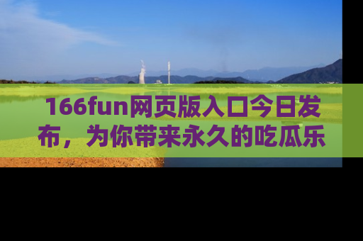 166fun网页版入口今日发布，为你带来永久的吃瓜乐趣与惊喜！