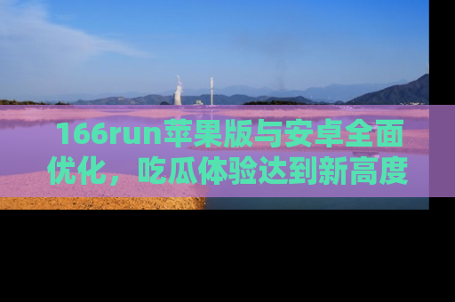 166run苹果版与安卓全面优化，吃瓜体验达到新高度！