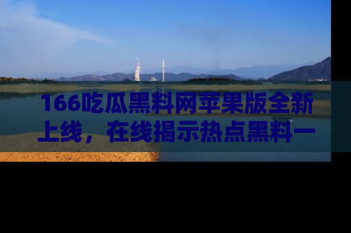 166吃瓜黑料网苹果版全新上线，在线揭示热点黑料一手掌握！