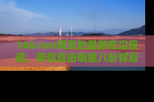 166.run网页的最新吃瓜报道，带你直击明星八卦背后的真相！