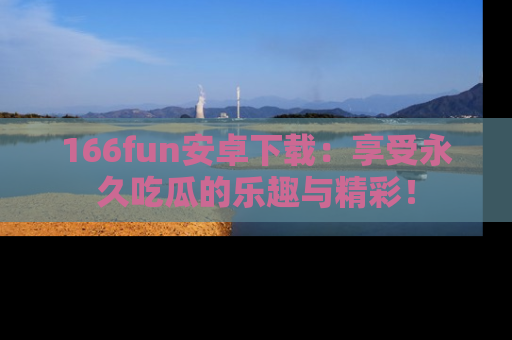 166fun安卓下载：享受永久吃瓜的乐趣与精彩！