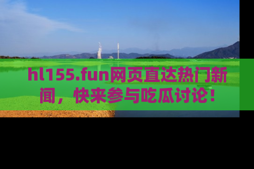 hl155.fun网页直达热门新闻，快来参与吃瓜讨论！