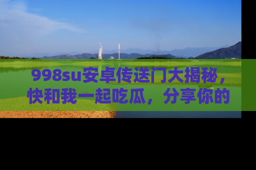 998su安卓传送门大揭秘，快和我一起吃瓜，分享你的发现！