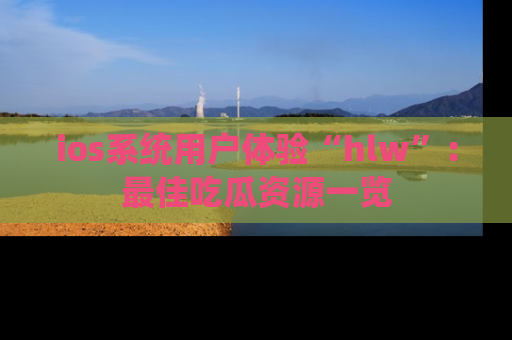 ios系统用户体验“hlw”：最佳吃瓜资源一览