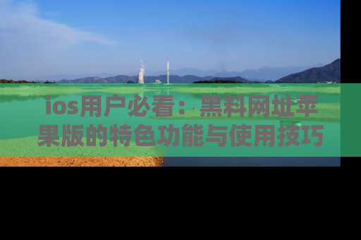 ios用户必看：黑料网址苹果版的特色功能与使用技巧详解