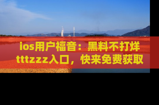ios用户福音：黑料不打烊tttzzz入口，快来免费获取最新娱乐黑料！