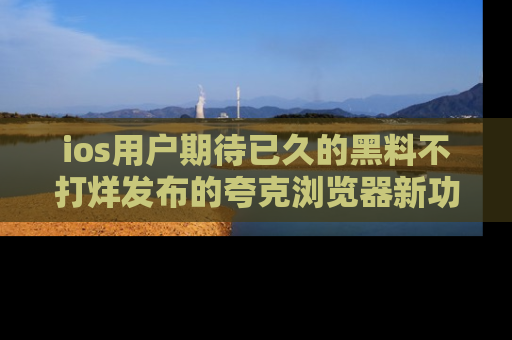 ios用户期待已久的黑料不打烊发布的夸克浏览器新功能上线啦！
