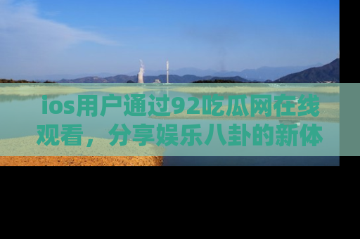 ios用户通过92吃瓜网在线观看，分享娱乐八卦的新体验！
