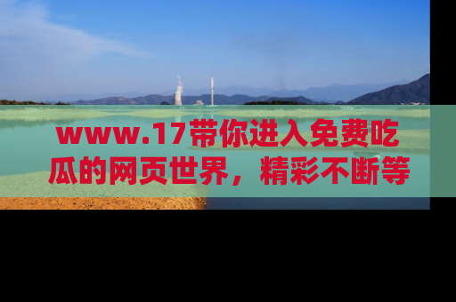 www.17带你进入免费吃瓜的网页世界，精彩不断等着你！