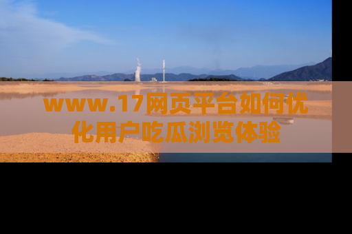 www.17网页平台如何优化用户吃瓜浏览体验
