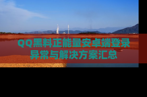 QQ黑料正能量安卓端登录异常与解决方案汇总