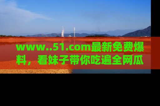 www..51.com最新免费爆料，看妹子带你吃遍全网瓜！