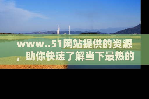 www..51网站提供的资源，助你快速了解当下最热的娱乐八卦