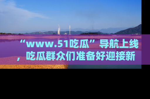 “www.51吃瓜”导航上线，吃瓜群众们准备好迎接新一波奇葩事件吗？