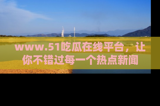 www.51吃瓜在线平台，让你不错过每一个热点新闻
