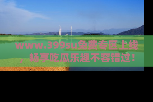 www.399su免费专区上线，畅享吃瓜乐趣不容错过！