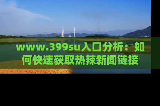 www.399su入口分析：如何快速获取热辣新闻链接