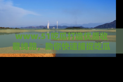 www.51吃瓜打造优质收藏线路，助你快速捕捉吃瓜热点