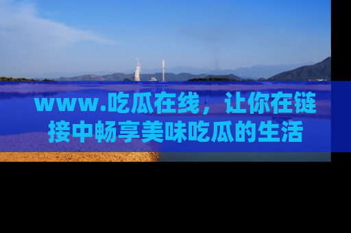 www.吃瓜在线，让你在链接中畅享美味吃瓜的生活