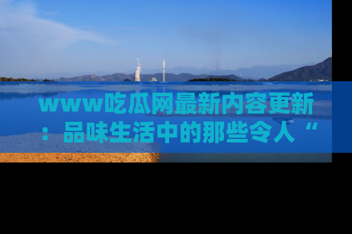 www吃瓜网最新内容更新：品味生活中的那些令人“吃瓜”的故事