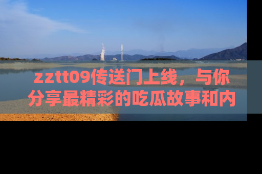 zztt09传送门上线，与你分享最精彩的吃瓜故事和内幕！