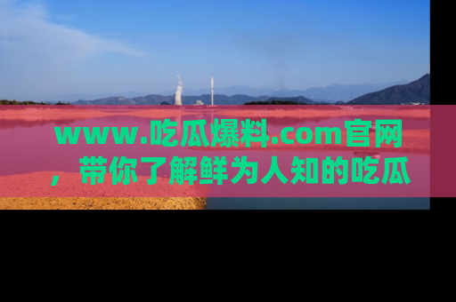 www.吃瓜爆料.com官网，带你了解鲜为人知的吃瓜故事与内幕！