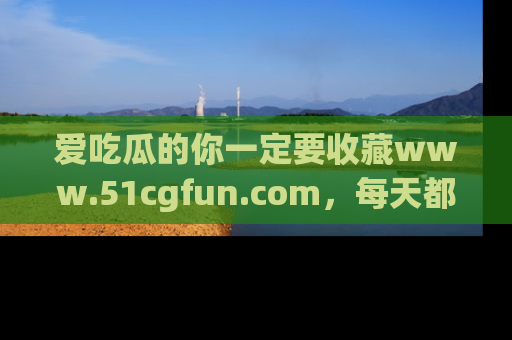 爱吃瓜的你一定要收藏www.51cgfun.com，每天都能发布精彩点评！