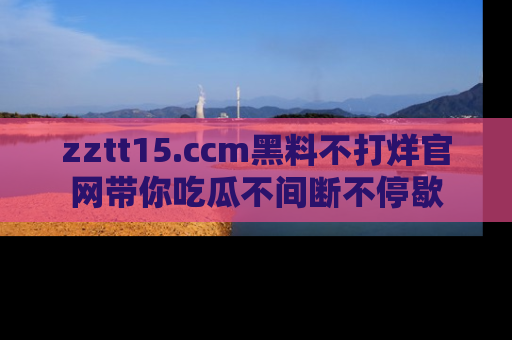 zztt15.ccm黑料不打烊官网带你吃瓜不间断不停歇