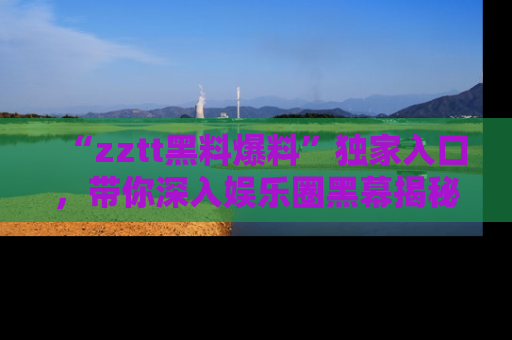 “zztt黑料爆料”独家入口，带你深入娱乐圈黑幕揭秘