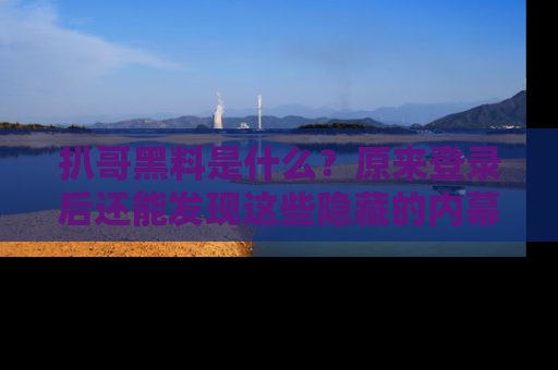 扒哥黑料是什么？原来登录后还能发现这些隐藏的内幕！