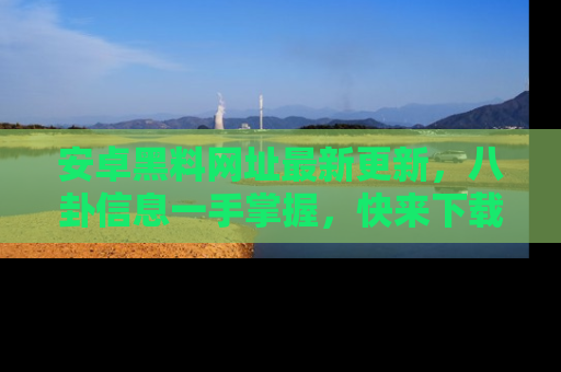 安卓黑料网址最新更新，八卦信息一手掌握，快来下载