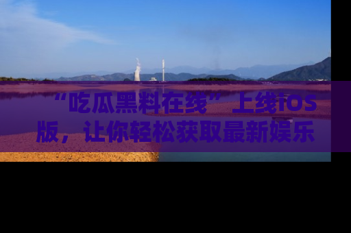 “吃瓜黑料在线”上线iOS版，让你轻松获取最新娱乐新闻