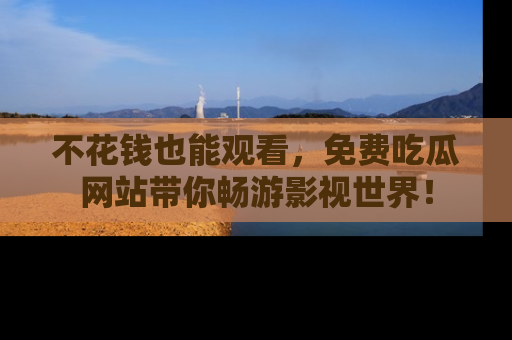不花钱也能观看，免费吃瓜网站带你畅游影视世界！